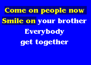 Come on people now
Smile on your brother

Everybody
get together