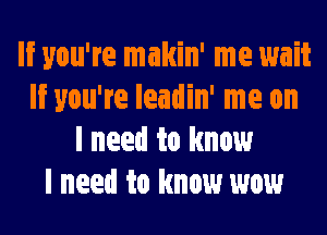 If you're makin' me wait
If you're leadin' me on
I need to know
I need to know wow