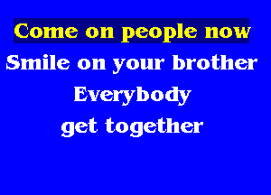 Come on people now
Smile on your brother

Everybody
get together