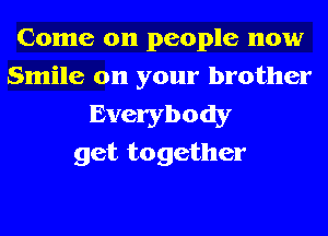 Come on people now
Smile on your brother

Everybody
get together