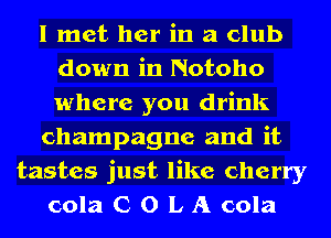 I met her in a club
down in Notoho
where you drink

champagne and it

tastes just like cherry
cola C 0 L A cola