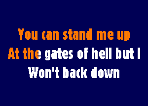 You can stand me up

At the gates of hell but I
Won't back down