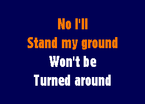 No I'll
Stand my around

Won't be
Turned around