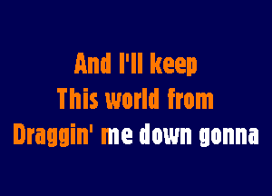 And I'll keep

This world from
Draggin' me down gonna