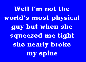Well I'm not the
world's most physical
guy but when she
squeezed me tight
she nearly broke
my spine