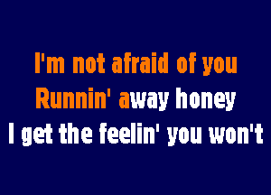 I'm not afraid of you

Runnin' away honey
I get the feelin' you won't