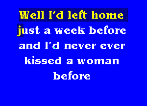 Well I'd left home
just a week before
and I'd never ever
kissed a woman
before