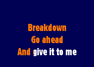 Breakdown

Go ahead
And give it to me