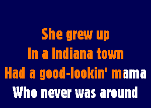 She grew up
In a Indiana town
Had a qood-lookin' mama
Who never was around