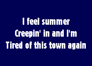 I feel summer

Creepin' in and I'm
Tired of this town again