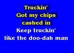 Truckin'
Got my chips
cashed in
Keep truckin'
like the doo-dah man