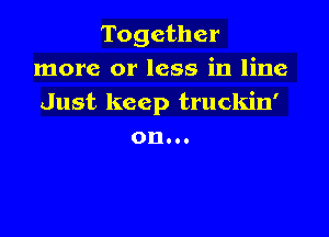 Together
more or less in line
Just keep truckin'

OD...