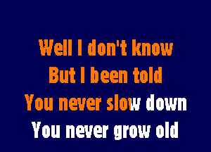 Well I don't know
But I been told

You never slow down
You never grow old