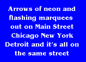 Arrows of neon and
Hashing marquees
out on Main Street
Chicago New York
Detroit and it's all on
the same street