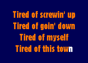 Tired of Strewin' up
Tired of goin' down

Tired of myself
Tired of this town