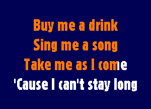 Buy me a drink
Sing me a song

Take me as I come
'(ause I can't stay long