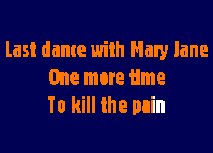 Last dame with Mary Jane

One more time
To kill the pain