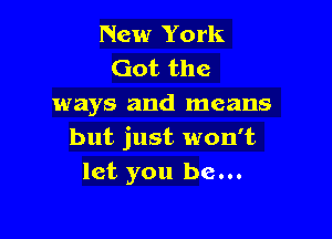 New York
Got the
ways and means

but just won't
let you be...