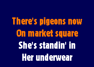 There's pigeons now

On market square
She's standin' in
Her underwear