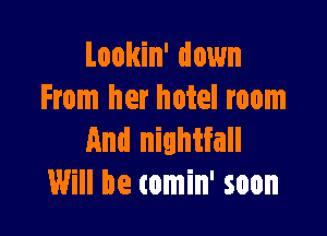 Lookin' down
From her hotel room

And nightfall
Will be comin' soon