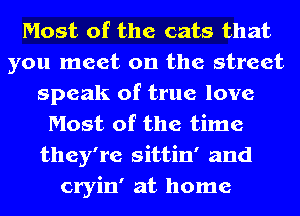 Most of the cats that
you meet on the street
speak of true love
Most of the time
they're sittin' and
cryin' at home