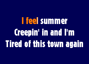 I feel summer

Creepin' in and I'm
Tired of this town again