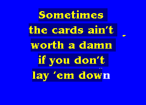 Sometimes
the cards ain't
worth a damn

if you don' t
lay' em down