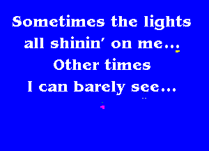 Sometimes the lights
all shinin' on me.2
Other times
I can barely see...