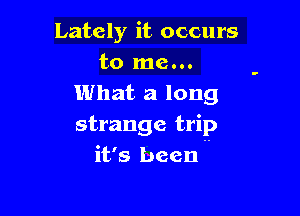 Lately it occurs
to me...
What a long

strange trip
it's been