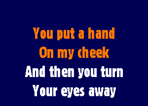 You put a hand

On my cheek
And then you turn
Your eyes away