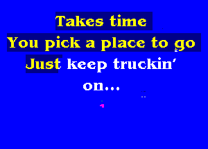 Takes time
You pick a place to go
Just keep truckin'

on...