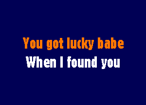 You got lucky babe

When I found you