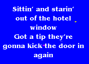 Sittin' and starin'
out of the hotel -
window
Got a tip they' re
gonna kick the door in
again