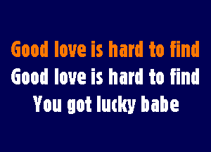 Good love is hard to find

Good love is hard to find
You got Iutlw babe