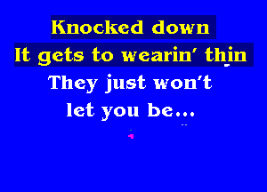 Knocked down
It gets to wearin' thjn
They just won't
let you be...