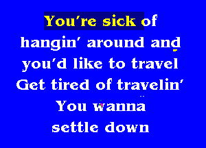 You're sick of
hangin' around ang
you'd like to travel
Get tired of travelin'

You wanna
settle down