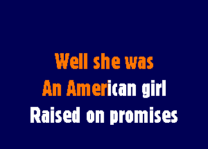 Well she was

An American girl
Raised on promises