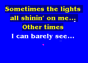 Sometimes the lights
all shinin' on me.2
Other times
I can barely see...