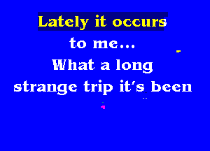 Lately it occurs
to me...
What a long

strange trip it's been