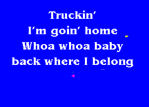 Truckin'
I'm goin' home
Whoa whoa baby

back where I belong