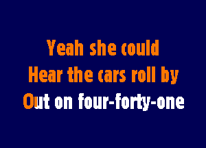 Yeah she tould

Hear the cars roll by
Out on four-fom-one