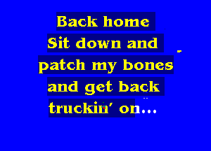 Back home
Sit down and -
patch my bones

and get back
truckiu' on...