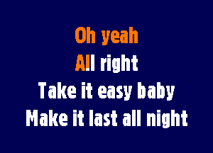 Oh yeah
All right

Take it easy baby
Make it last all night