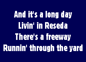 And it's a long day
Liuin' in Reseda

There's a freeway
Runnin' through the yard