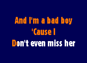 And I'm a bad boy

'Causel
Don't even miss her