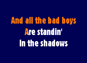 And all the bad boys

Are standin'
In the shadows