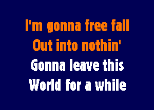 I'm gonna free fall
Out into nothin'

Gonna leave this
World for a while