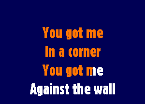 You got me

In a corner
You got me
Against the wall