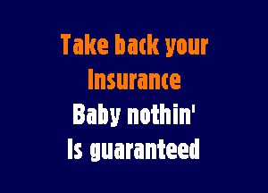 Take back your
Insurance

Baby nothin'
ls guaranteed