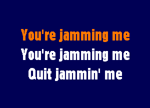 You're jamming me

You're jamming me
Quit jammin' me